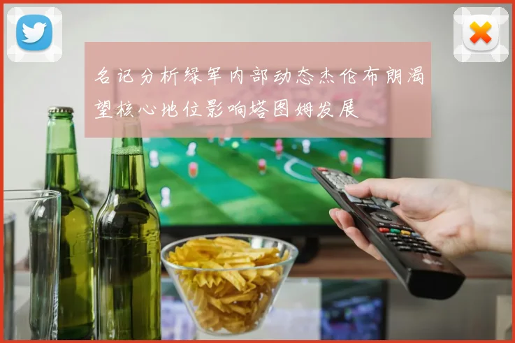 名记分析绿军内部动态杰伦布朗渴望核心地位影响塔图姆发展