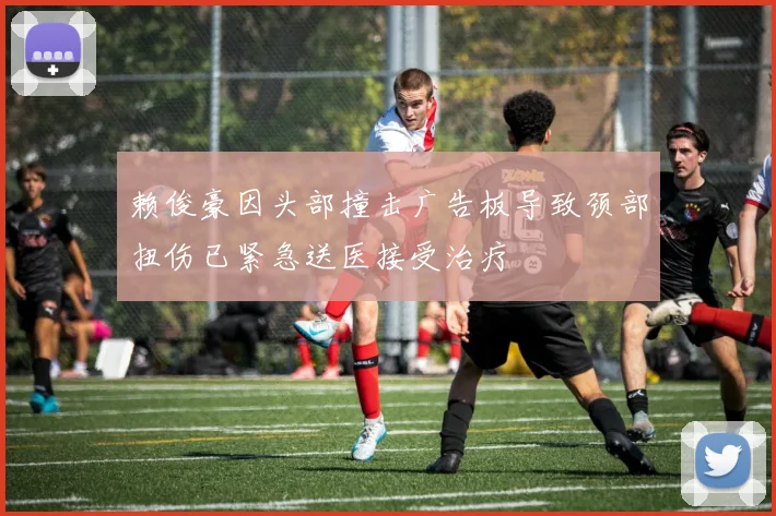 赖俊豪因头部撞击广告板导致颈部扭伤已紧急送医接受治疗