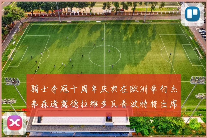 骑士夺冠十周年庆典在欧洲举行杰弗森透露德拉维多瓦香波特将出席