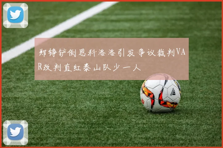 郑铮铲倒恩科洛洛引发争议裁判VAR改判直红泰山队少一人