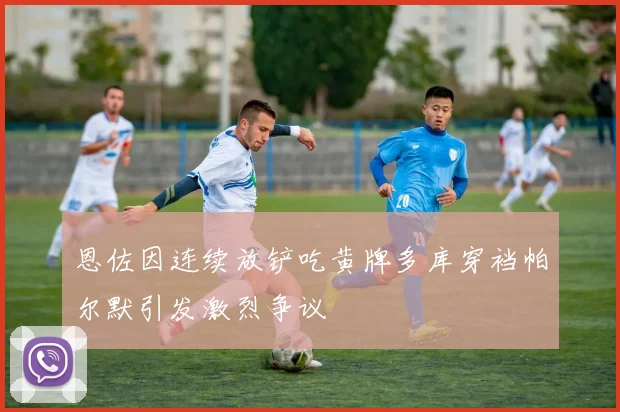 恩佐因连续放铲吃黄牌多库穿裆帕尔默引发激烈争议