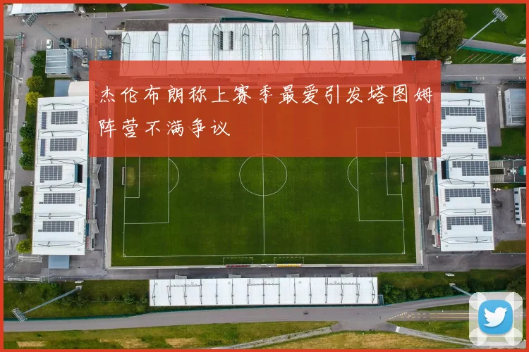 杰伦布朗称上赛季最爱引发塔图姆阵营不满争议