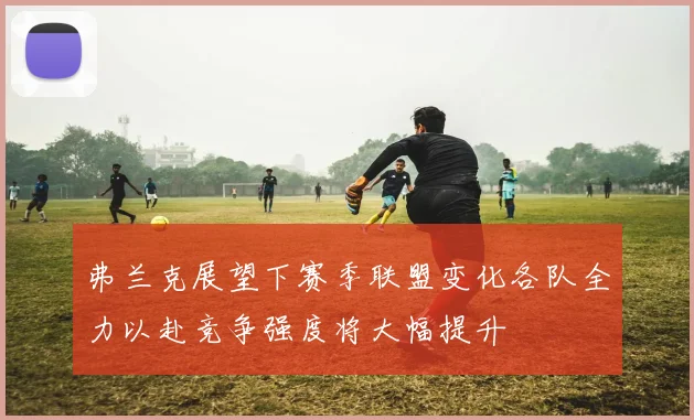 弗兰克展望下赛季联盟变化各队全力以赴竞争强度将大幅提升