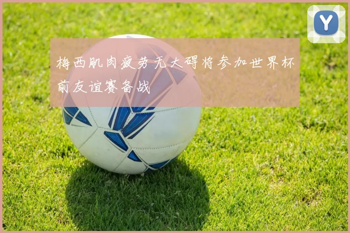 梅西肌肉疲劳无大碍将参加世界杯前友谊赛备战