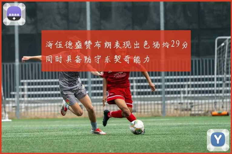 海伍德盛赞布朗表现出色场均29分同时具备防守东契奇能力